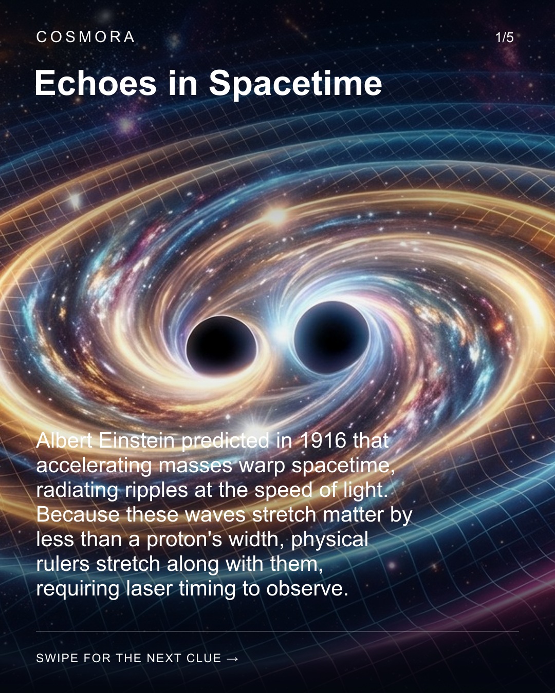 Echoes in Spacetime. Albert Einstein predicted in 1916 that accelerating masses warp spacetime, radiating ripples at the speed of light. Because these waves stretch matter by less than a proton's width, physical rulers stretch along with them, requiring laser timing to observe.